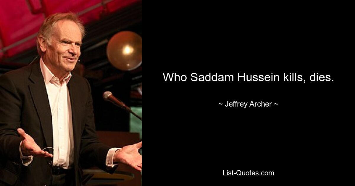 Who Saddam Hussein kills, dies. — © Jeffrey Archer