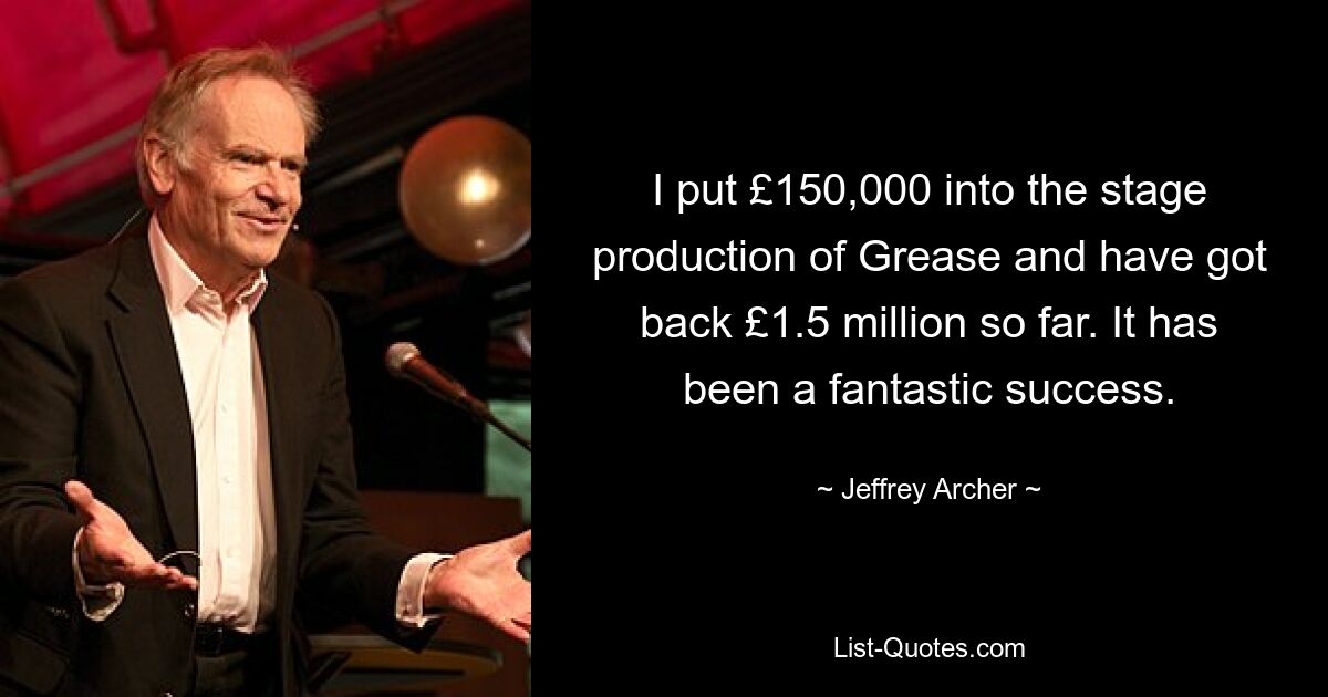 I put £150,000 into the stage production of Grease and have got back £1.5 million so far. It has been a fantastic success. — © Jeffrey Archer