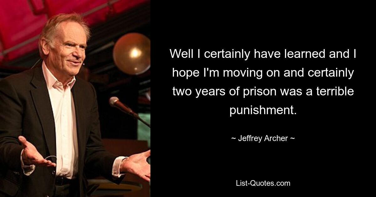 Well I certainly have learned and I hope I'm moving on and certainly two years of prison was a terrible punishment. — © Jeffrey Archer