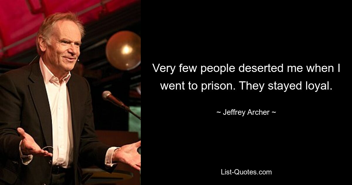 Very few people deserted me when I went to prison. They stayed loyal. — © Jeffrey Archer