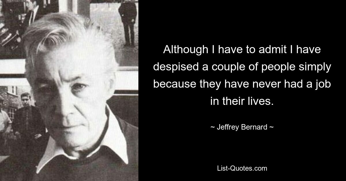 Although I have to admit I have despised a couple of people simply because they have never had a job in their lives. — © Jeffrey Bernard