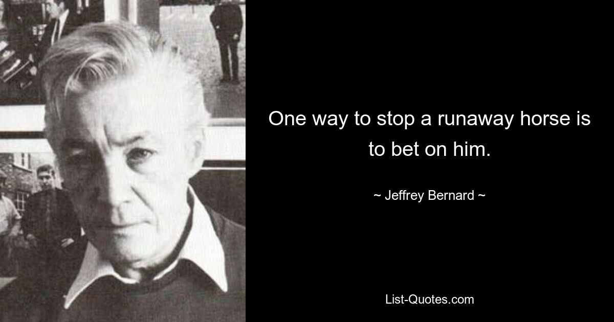 One way to stop a runaway horse is to bet on him. — © Jeffrey Bernard