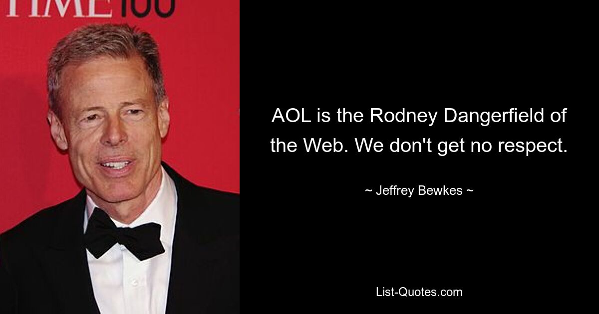 AOL is the Rodney Dangerfield of the Web. We don't get no respect. — © Jeffrey Bewkes