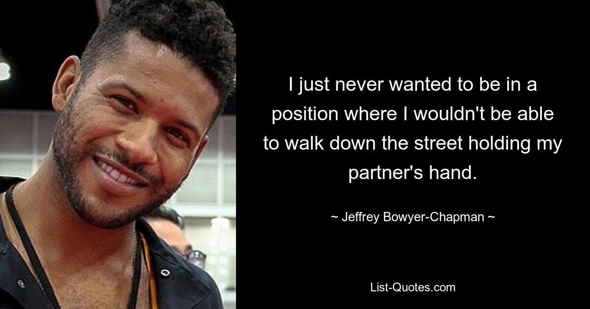 I just never wanted to be in a position where I wouldn't be able to walk down the street holding my partner's hand. — © Jeffrey Bowyer-Chapman