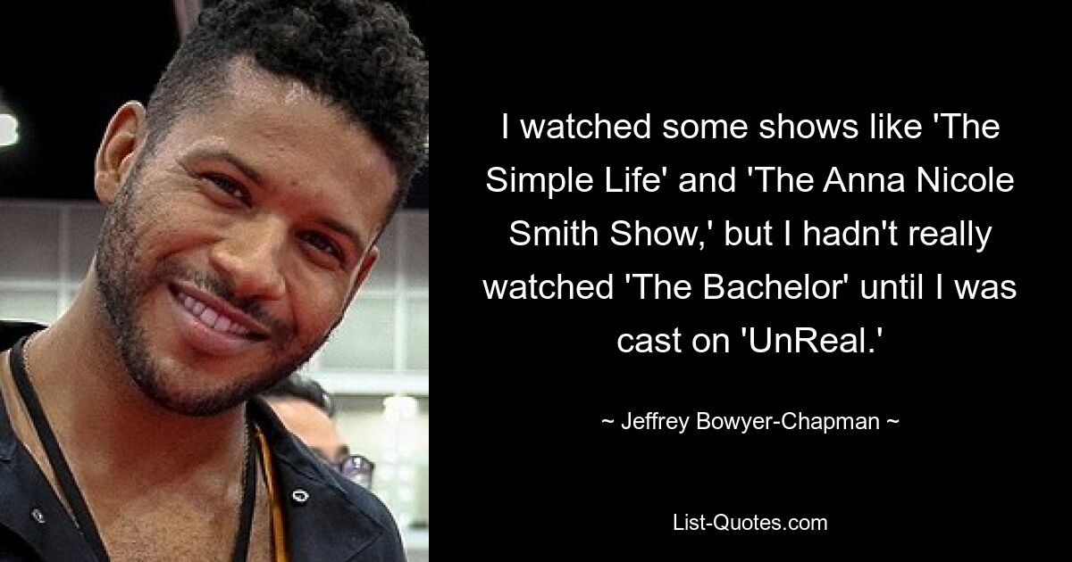 I watched some shows like 'The Simple Life' and 'The Anna Nicole Smith Show,' but I hadn't really watched 'The Bachelor' until I was cast on 'UnReal.' — © Jeffrey Bowyer-Chapman