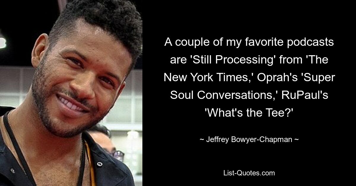 A couple of my favorite podcasts are 'Still Processing' from 'The New York Times,' Oprah's 'Super Soul Conversations,' RuPaul's 'What's the Tee?' — © Jeffrey Bowyer-Chapman