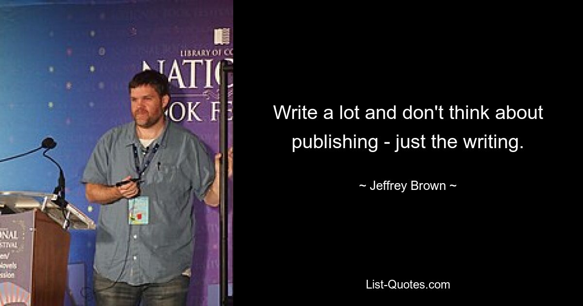 Write a lot and don't think about publishing - just the writing. — © Jeffrey Brown