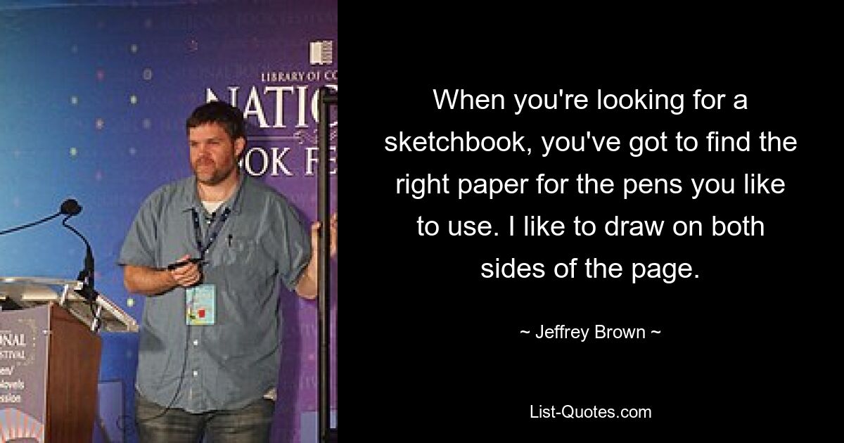 When you're looking for a sketchbook, you've got to find the right paper for the pens you like to use. I like to draw on both sides of the page. — © Jeffrey Brown