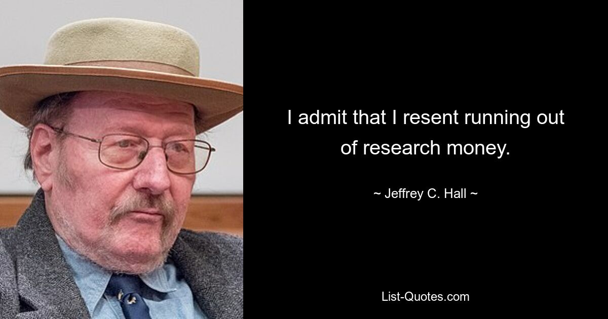 I admit that I resent running out of research money. — © Jeffrey C. Hall