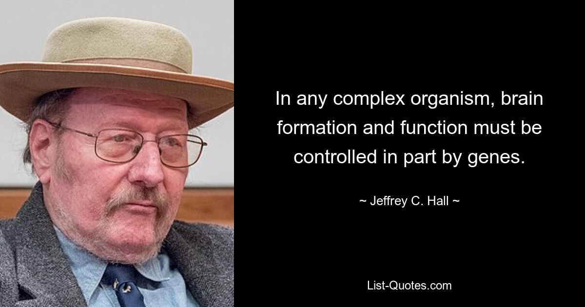 In any complex organism, brain formation and function must be controlled in part by genes. — © Jeffrey C. Hall