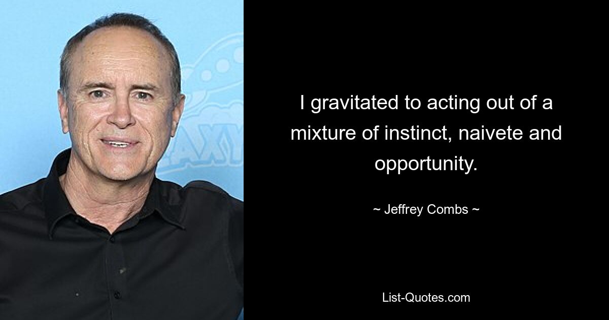 I gravitated to acting out of a mixture of instinct, naivete and opportunity. — © Jeffrey Combs