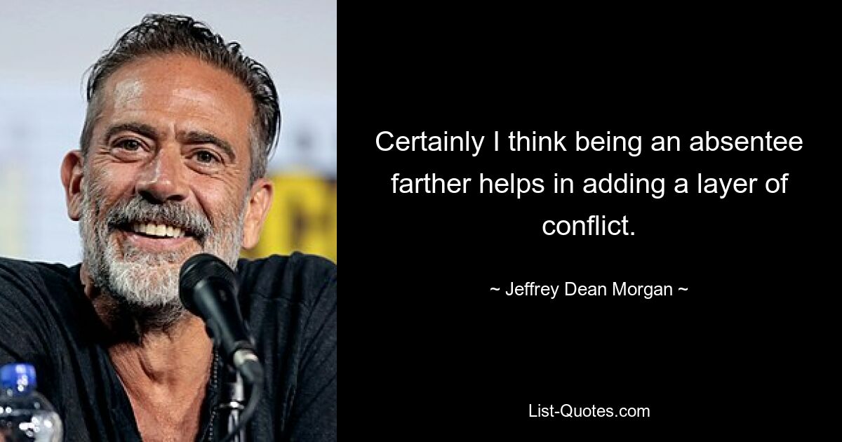 Certainly I think being an absentee farther helps in adding a layer of conflict. — © Jeffrey Dean Morgan