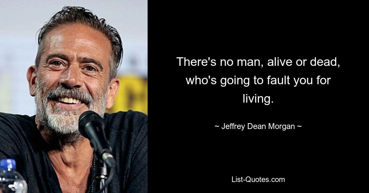 There's no man, alive or dead, who's going to fault you for living. — © Jeffrey Dean Morgan