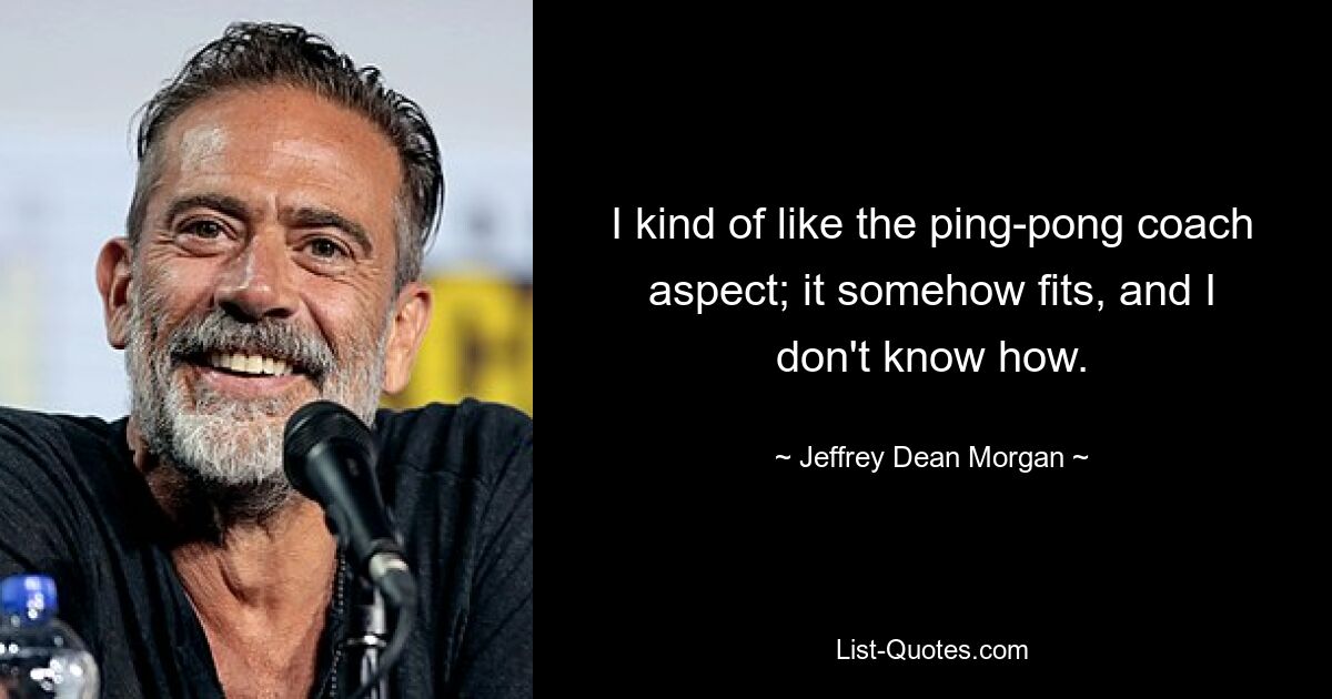 I kind of like the ping-pong coach aspect; it somehow fits, and I don't know how. — © Jeffrey Dean Morgan