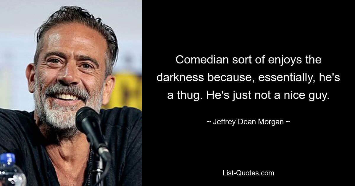 Comedian sort of enjoys the darkness because, essentially, he's a thug. He's just not a nice guy. — © Jeffrey Dean Morgan