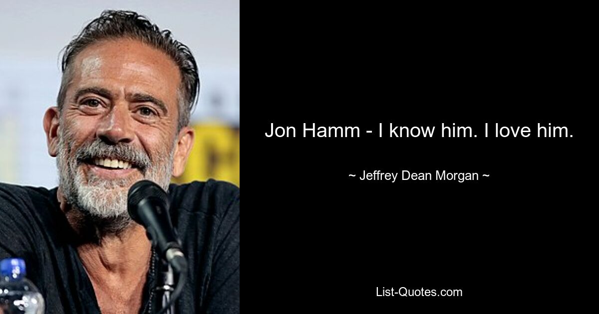 Jon Hamm - I know him. I love him. — © Jeffrey Dean Morgan