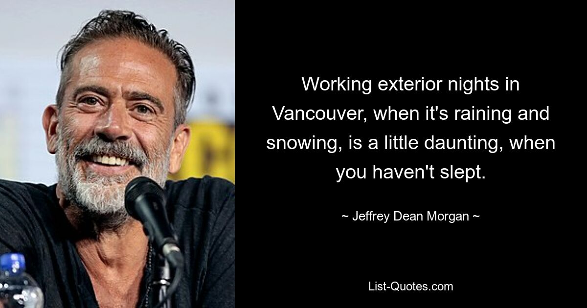 Working exterior nights in Vancouver, when it's raining and snowing, is a little daunting, when you haven't slept. — © Jeffrey Dean Morgan