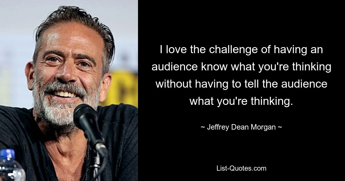 I love the challenge of having an audience know what you're thinking without having to tell the audience what you're thinking. — © Jeffrey Dean Morgan