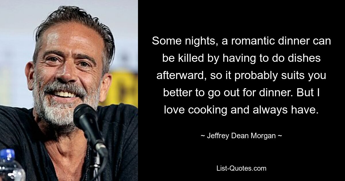 Some nights, a romantic dinner can be killed by having to do dishes afterward, so it probably suits you better to go out for dinner. But I love cooking and always have. — © Jeffrey Dean Morgan