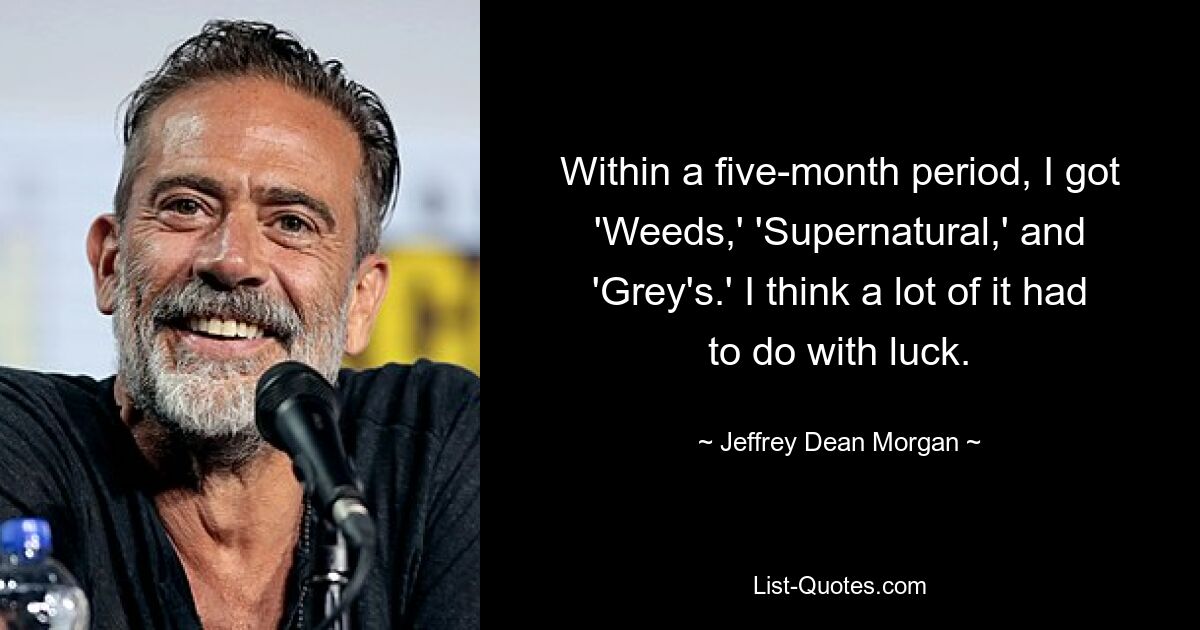 Within a five-month period, I got 'Weeds,' 'Supernatural,' and 'Grey's.' I think a lot of it had to do with luck. — © Jeffrey Dean Morgan