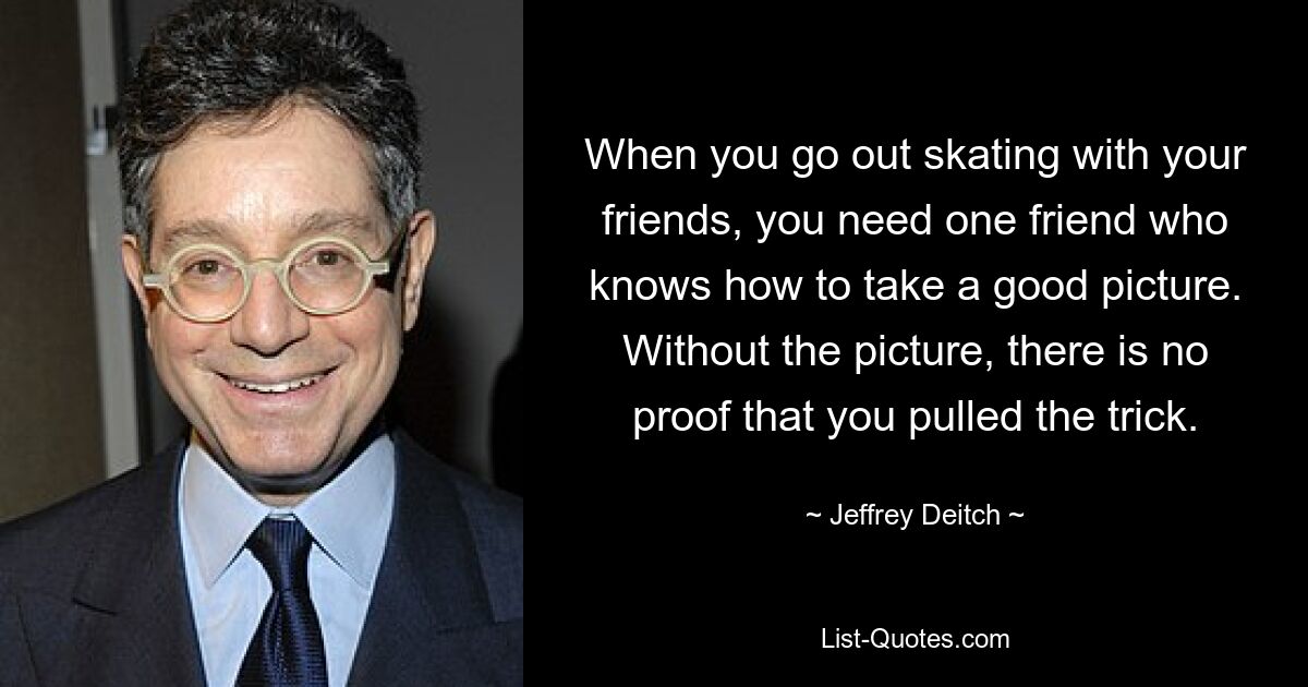 When you go out skating with your friends, you need one friend who knows how to take a good picture. Without the picture, there is no proof that you pulled the trick. — © Jeffrey Deitch