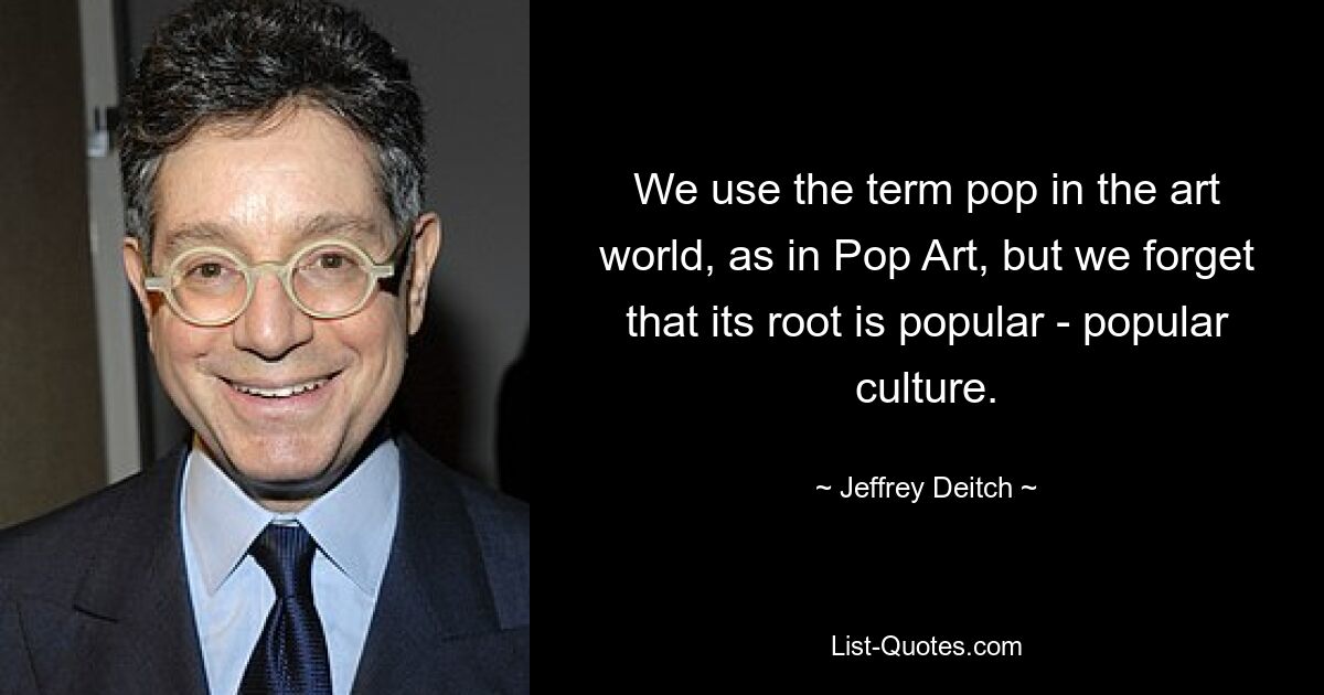 We use the term pop in the art world, as in Pop Art, but we forget that its root is popular - popular culture. — © Jeffrey Deitch