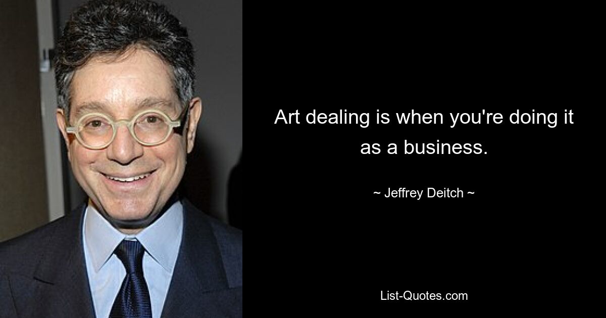 Art dealing is when you're doing it as a business. — © Jeffrey Deitch