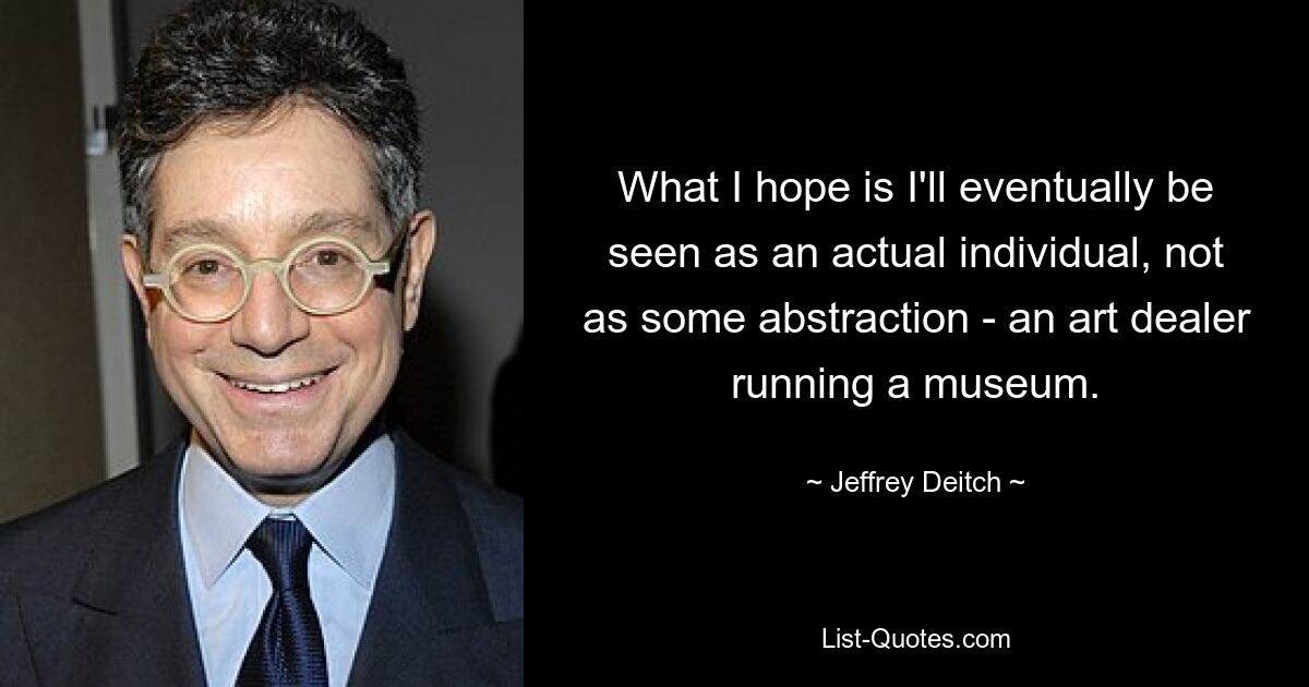 What I hope is I'll eventually be seen as an actual individual, not as some abstraction - an art dealer running a museum. — © Jeffrey Deitch