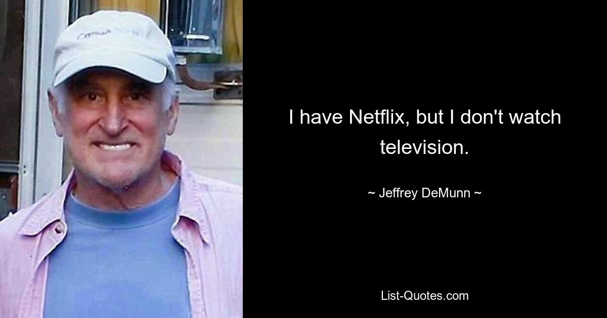 I have Netflix, but I don't watch television. — © Jeffrey DeMunn