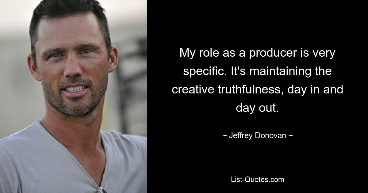 My role as a producer is very specific. It's maintaining the creative truthfulness, day in and day out. — © Jeffrey Donovan