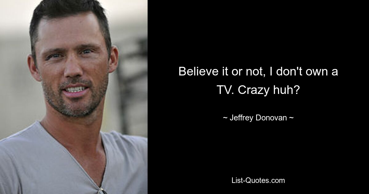 Believe it or not, I don't own a TV. Crazy huh? — © Jeffrey Donovan