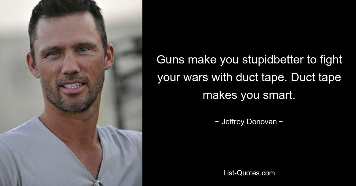 Guns make you stupidbetter to fight your wars with duct tape. Duct tape makes you smart. — © Jeffrey Donovan