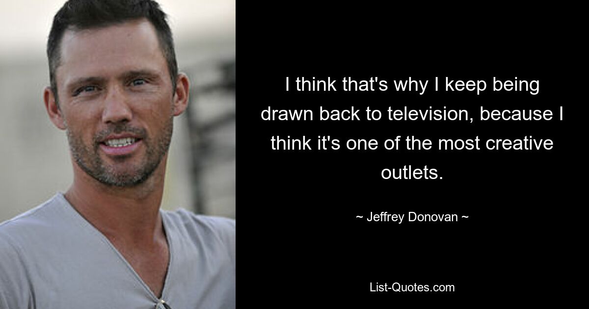 I think that's why I keep being drawn back to television, because I think it's one of the most creative outlets. — © Jeffrey Donovan