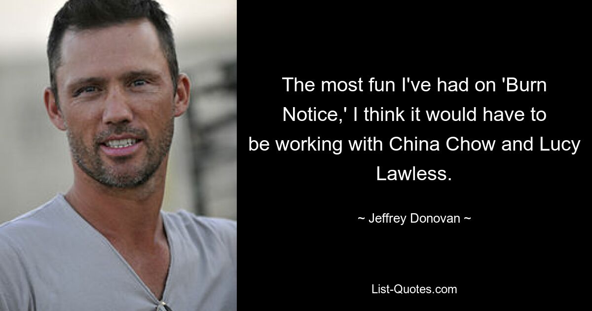 The most fun I've had on 'Burn Notice,' I think it would have to be working with China Chow and Lucy Lawless. — © Jeffrey Donovan