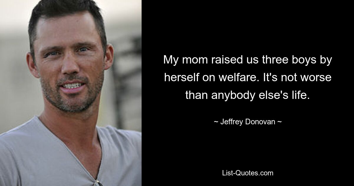 My mom raised us three boys by herself on welfare. It's not worse than anybody else's life. — © Jeffrey Donovan