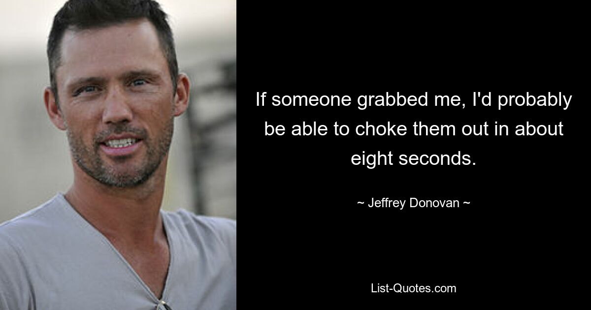 If someone grabbed me, I'd probably be able to choke them out in about eight seconds. — © Jeffrey Donovan