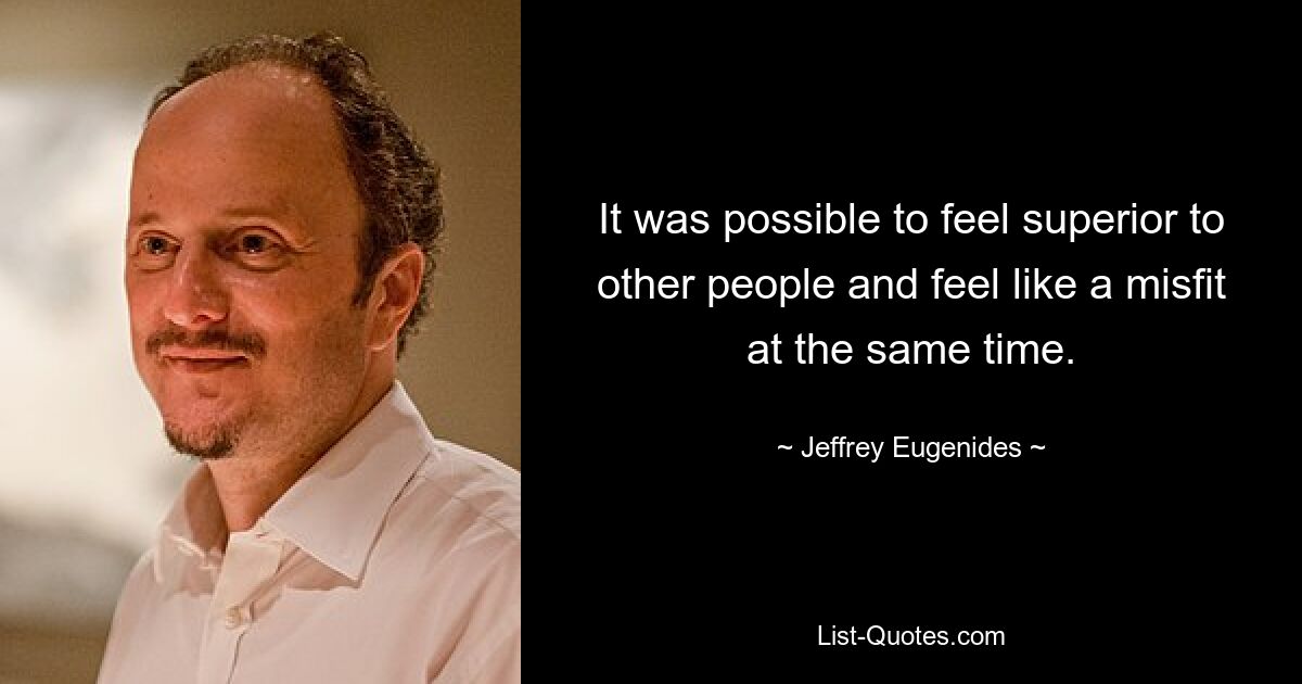 It was possible to feel superior to other people and feel like a misfit at the same time. — © Jeffrey Eugenides