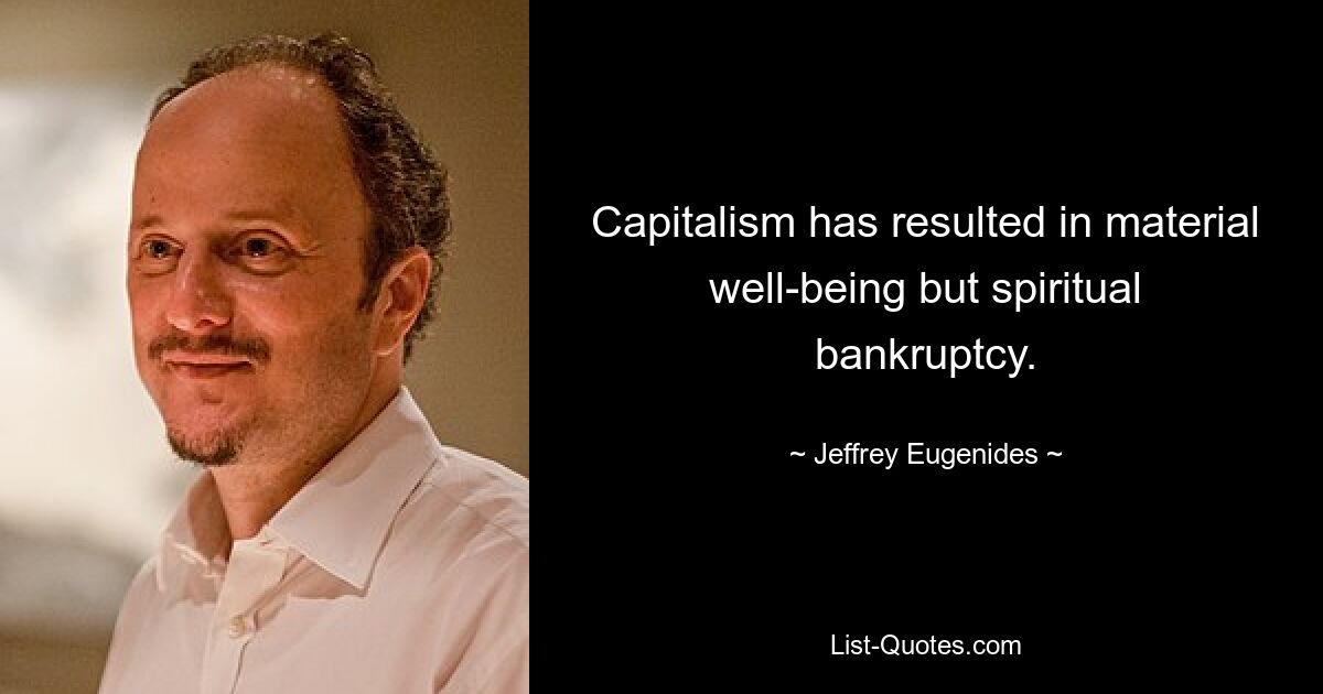 Capitalism has resulted in material well-being but spiritual bankruptcy. — © Jeffrey Eugenides