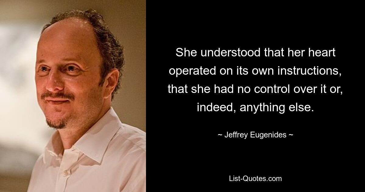 She understood that her heart operated on its own instructions, that she had no control over it or, indeed, anything else. — © Jeffrey Eugenides