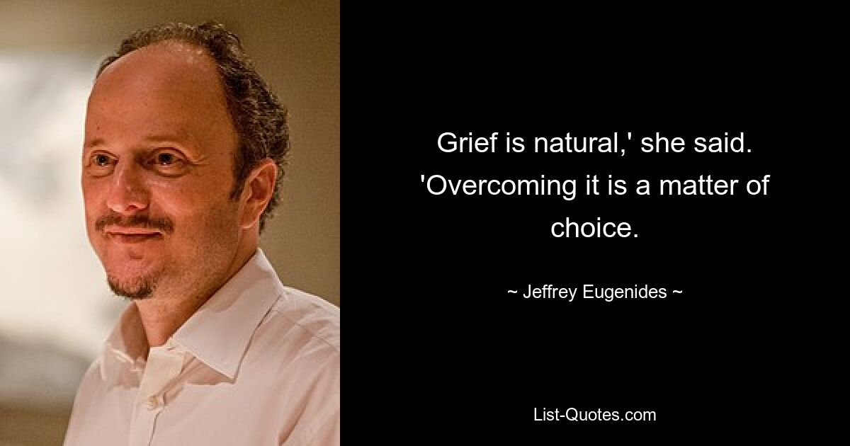 Grief is natural,' she said. 'Overcoming it is a matter of choice. — © Jeffrey Eugenides