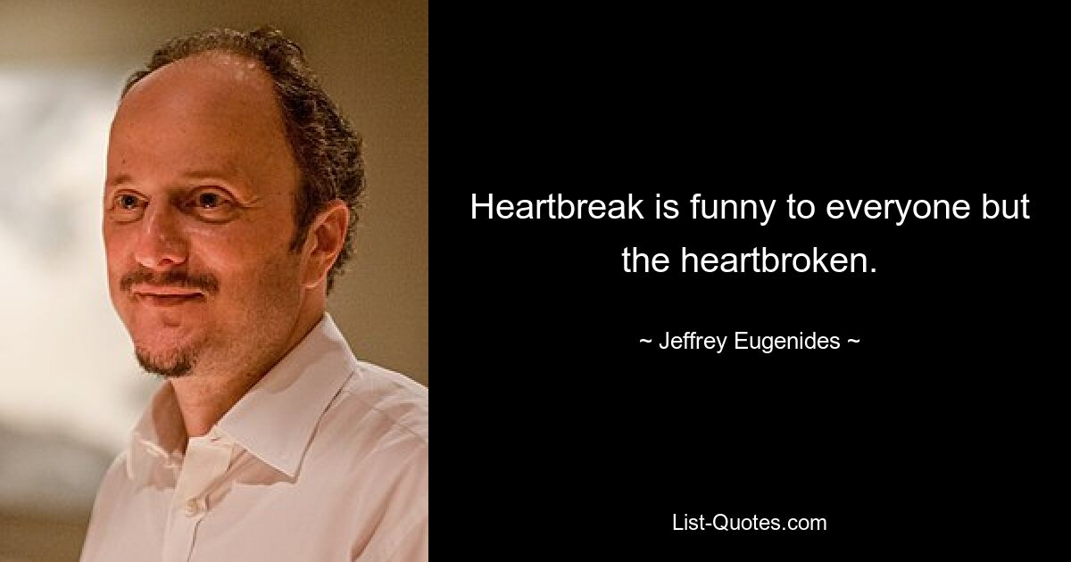 Heartbreak is funny to everyone but the heartbroken. — © Jeffrey Eugenides