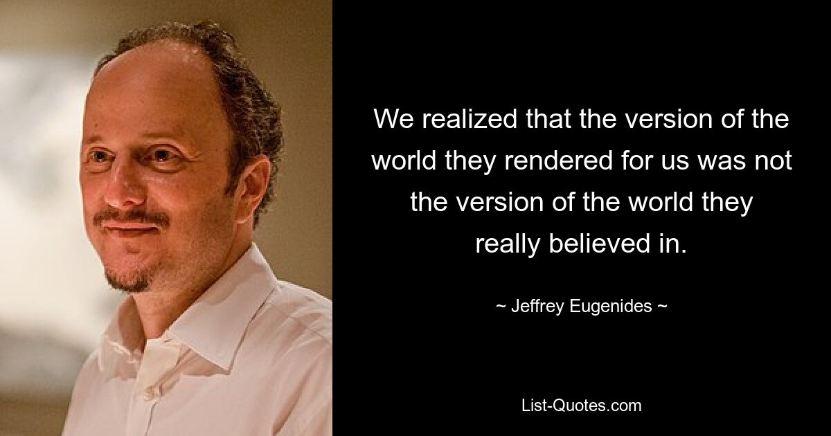 We realized that the version of the world they rendered for us was not the version of the world they really believed in. — © Jeffrey Eugenides