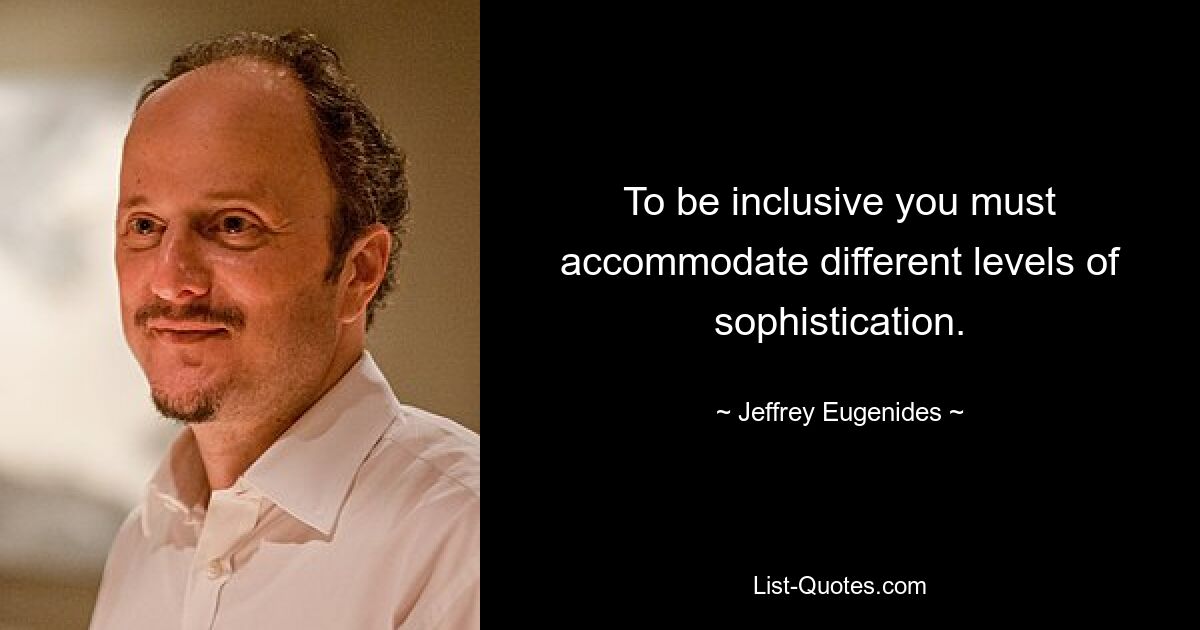 To be inclusive you must accommodate different levels of sophistication. — © Jeffrey Eugenides