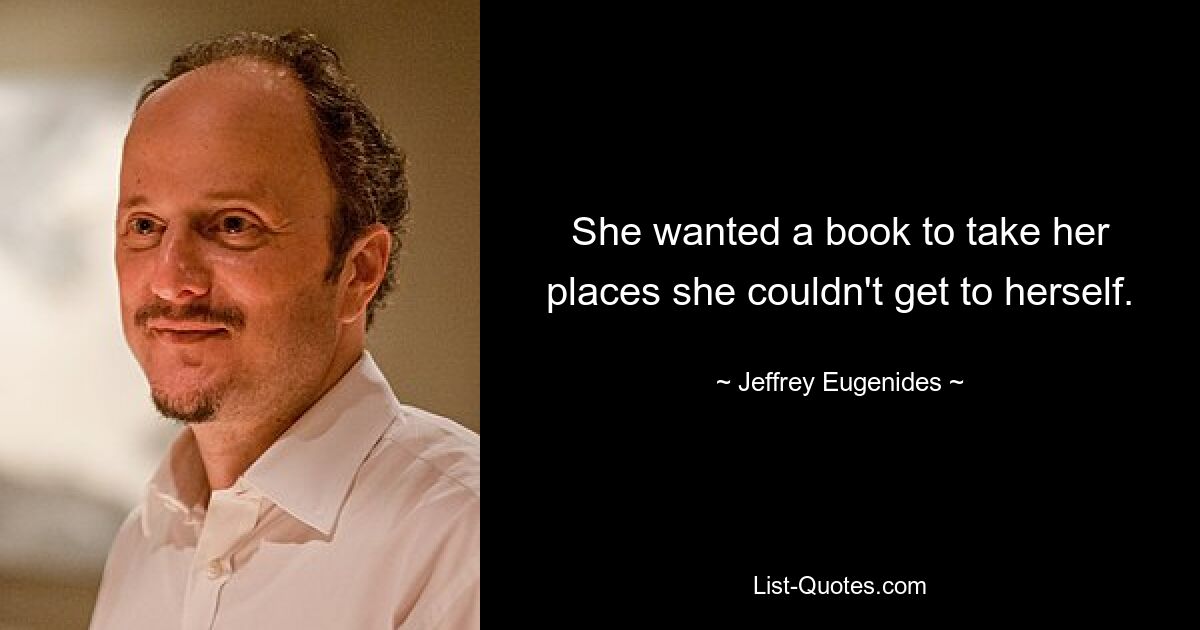 She wanted a book to take her places she couldn't get to herself. — © Jeffrey Eugenides