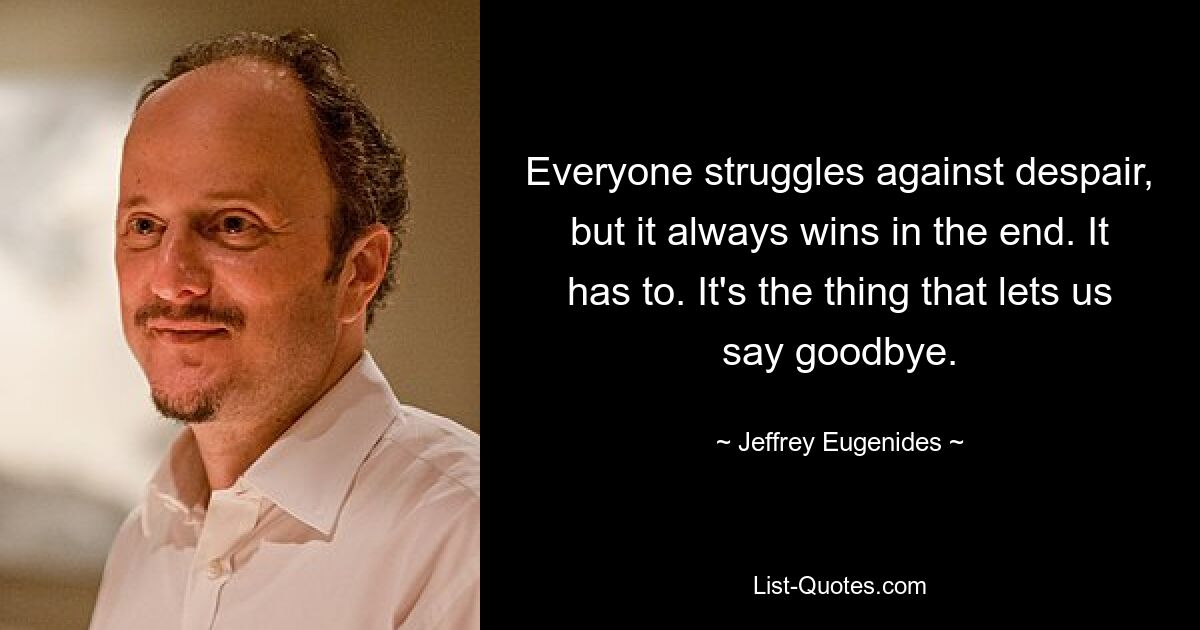 Everyone struggles against despair, but it always wins in the end. It has to. It's the thing that lets us say goodbye. — © Jeffrey Eugenides