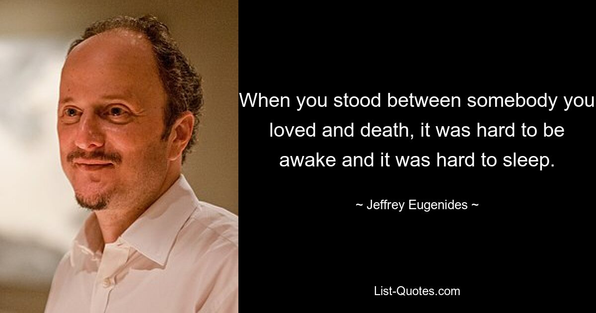 When you stood between somebody you loved and death, it was hard to be awake and it was hard to sleep. — © Jeffrey Eugenides