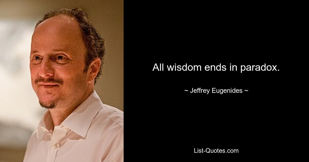 All wisdom ends in paradox. — © Jeffrey Eugenides