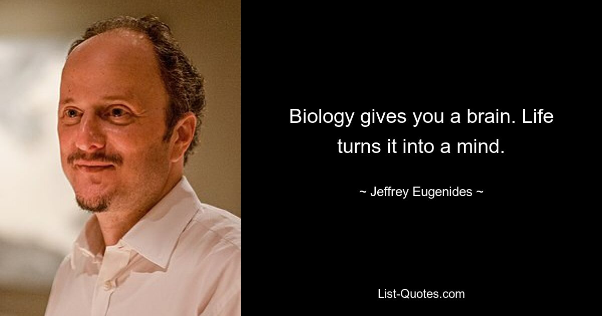 Biology gives you a brain. Life turns it into a mind. — © Jeffrey Eugenides