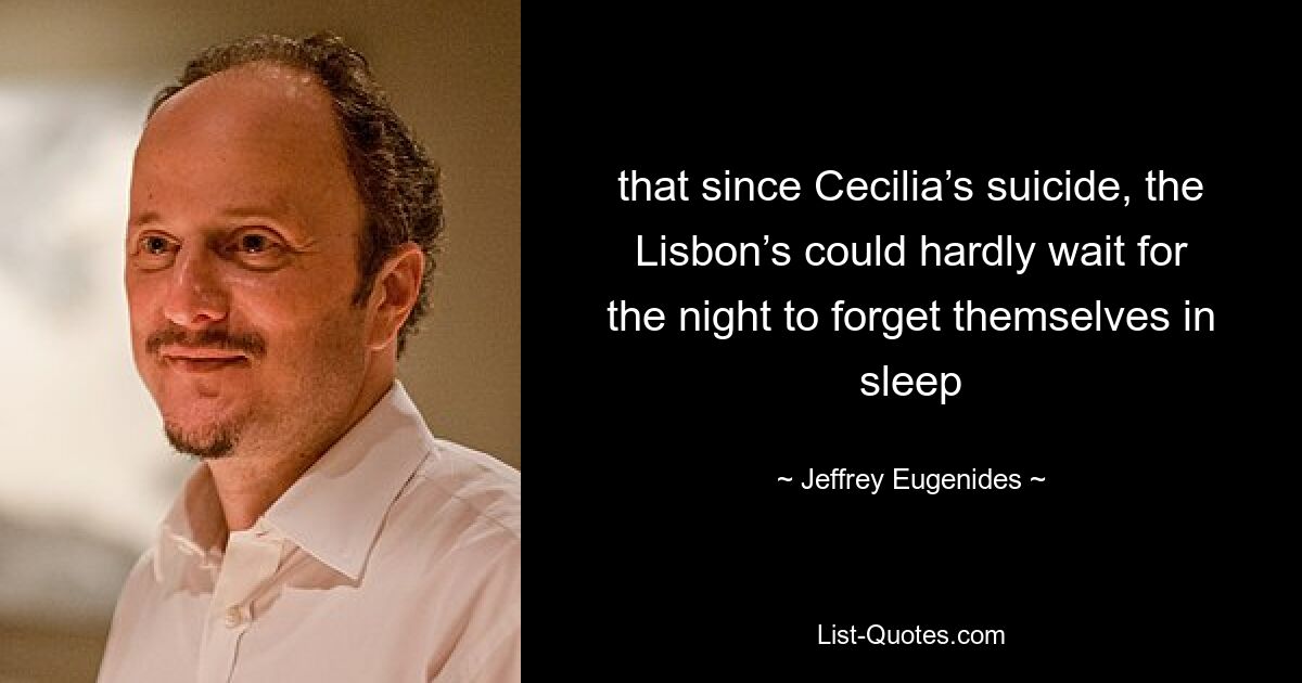 that since Cecilia’s suicide, the Lisbon’s could hardly wait for the night to forget themselves in sleep — © Jeffrey Eugenides