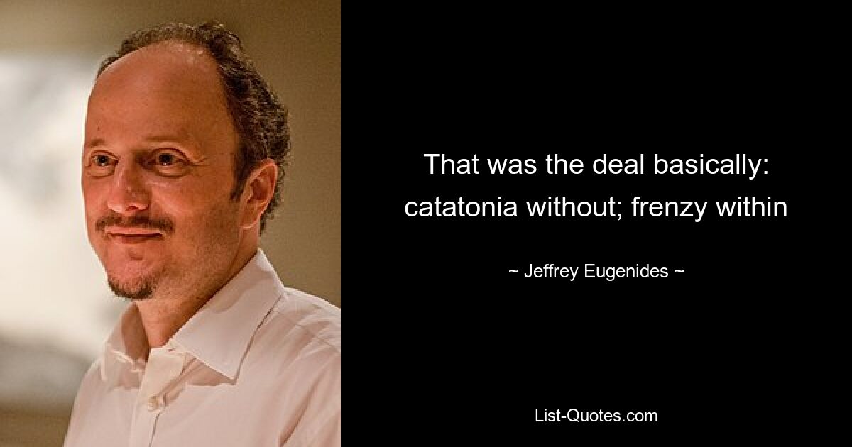 That was the deal basically: catatonia without; frenzy within — © Jeffrey Eugenides